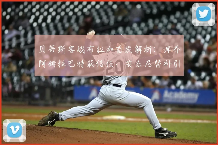 贝蒂斯客战布拉加首发解析：库乔阿姆拉巴特获信任，安东尼替补引关注