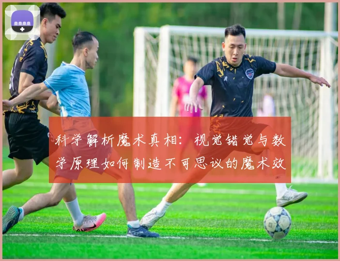 科学解析魔术真相：视觉错觉与数学原理如何制造不可思议的魔术效果