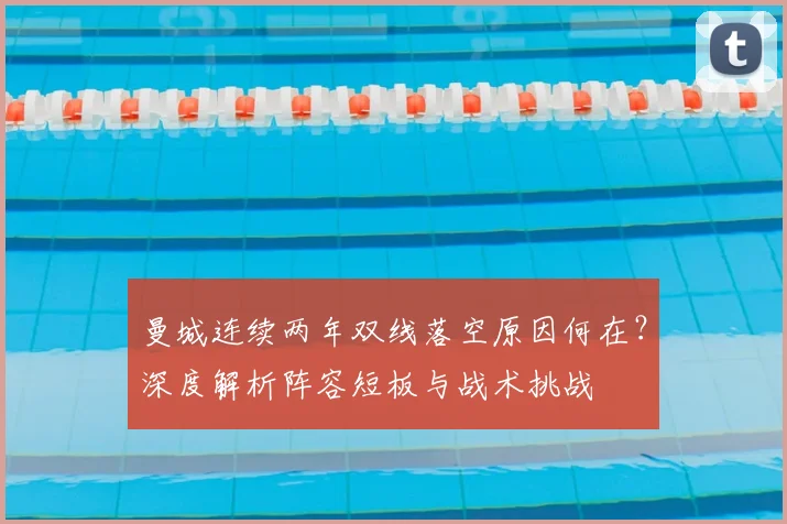 曼城连续两年双线落空原因何在?深度解析阵容短板与战术挑战
