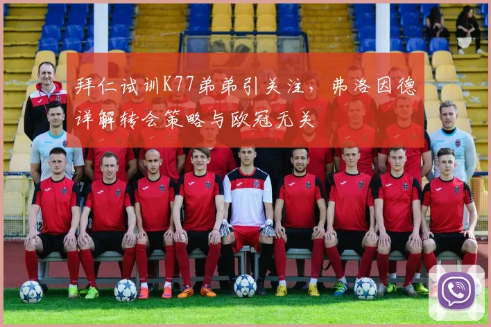 拜仁试训K77弟弟引关注，弗洛因德详解转会策略与欧冠无关