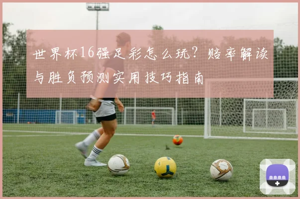 世界杯16强足彩怎么玩？赔率解读与胜负预测实用技巧指南