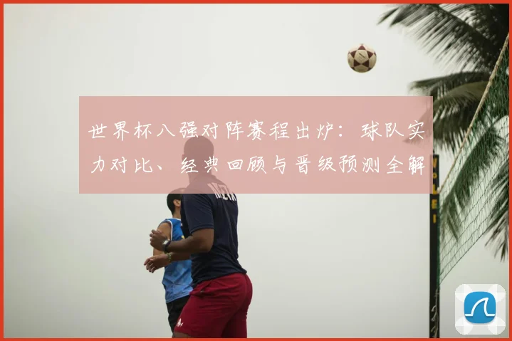 世界杯八强对阵赛程出炉：球队实力对比、经典回顾与晋级预测全解析