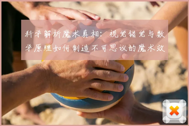 科学解析魔术真相：视觉错觉与数学原理如何制造不可思议的魔术效果
