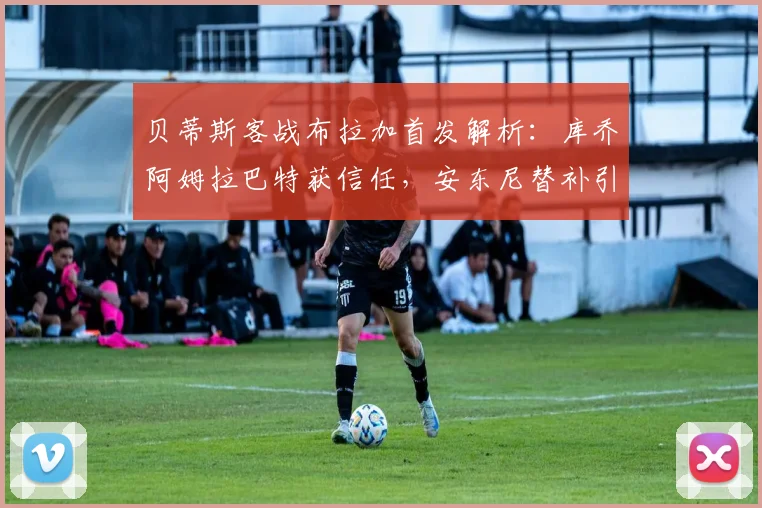 贝蒂斯客战布拉加首发解析：库乔阿姆拉巴特获信任，安东尼替补引关注
