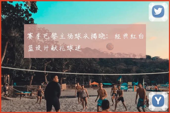 赛季巴黎主场球衣揭晓：经典红白蓝设计献礼球迷