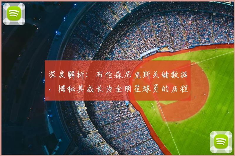 深度解析：布伦森尼克斯关键数据，揭秘其成长为全明星球员的历程与作用