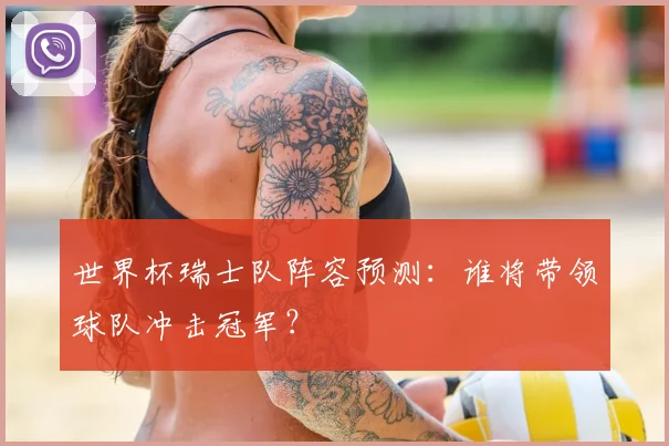世界杯瑞士队阵容预测：谁将带领球队冲击冠军？