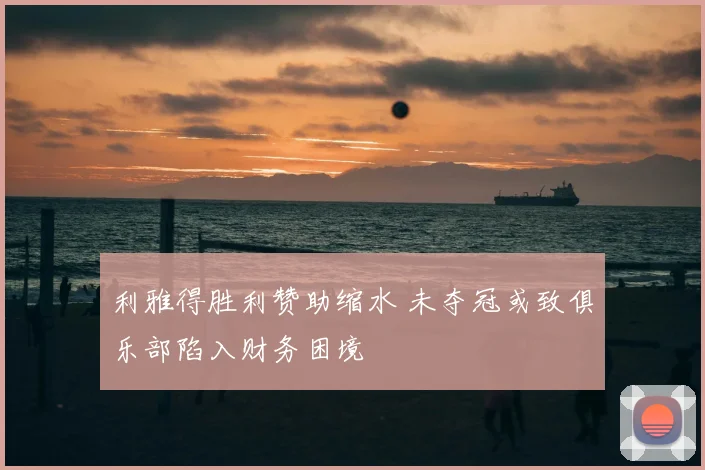 利雅得胜利赞助缩水 未夺冠或致俱乐部陷入财务困境